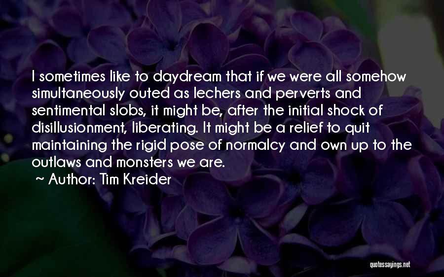 Tim Kreider Quotes: I Sometimes Like To Daydream That If We Were All Somehow Simultaneously Outed As Lechers And Perverts And Sentimental Slobs,