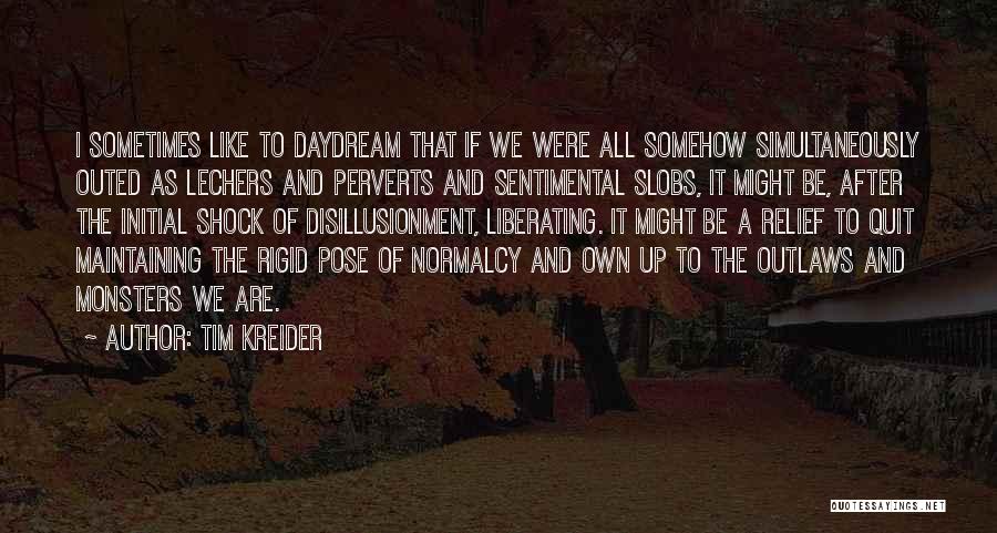 Tim Kreider Quotes: I Sometimes Like To Daydream That If We Were All Somehow Simultaneously Outed As Lechers And Perverts And Sentimental Slobs,