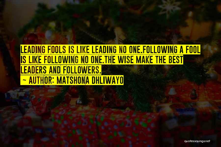 Matshona Dhliwayo Quotes: Leading Fools Is Like Leading No One.following A Fool Is Like Following No One.the Wise Make The Best Leaders And