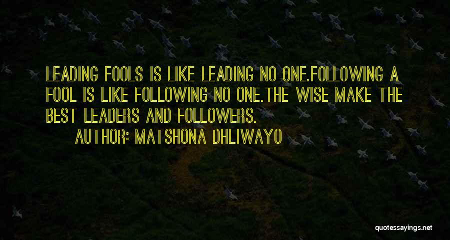 Matshona Dhliwayo Quotes: Leading Fools Is Like Leading No One.following A Fool Is Like Following No One.the Wise Make The Best Leaders And
