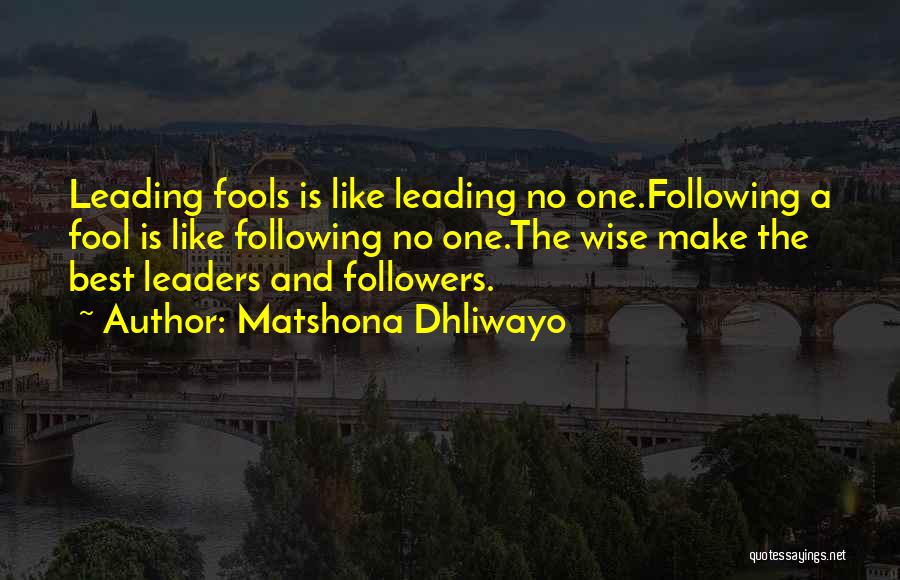 Matshona Dhliwayo Quotes: Leading Fools Is Like Leading No One.following A Fool Is Like Following No One.the Wise Make The Best Leaders And