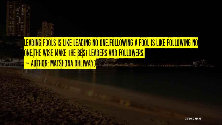 Matshona Dhliwayo Quotes: Leading Fools Is Like Leading No One.following A Fool Is Like Following No One.the Wise Make The Best Leaders And