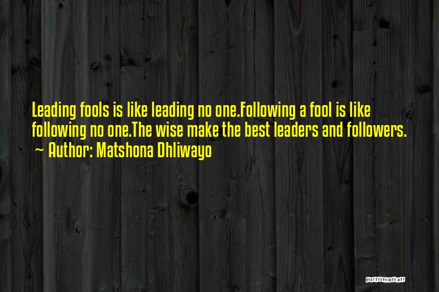 Matshona Dhliwayo Quotes: Leading Fools Is Like Leading No One.following A Fool Is Like Following No One.the Wise Make The Best Leaders And