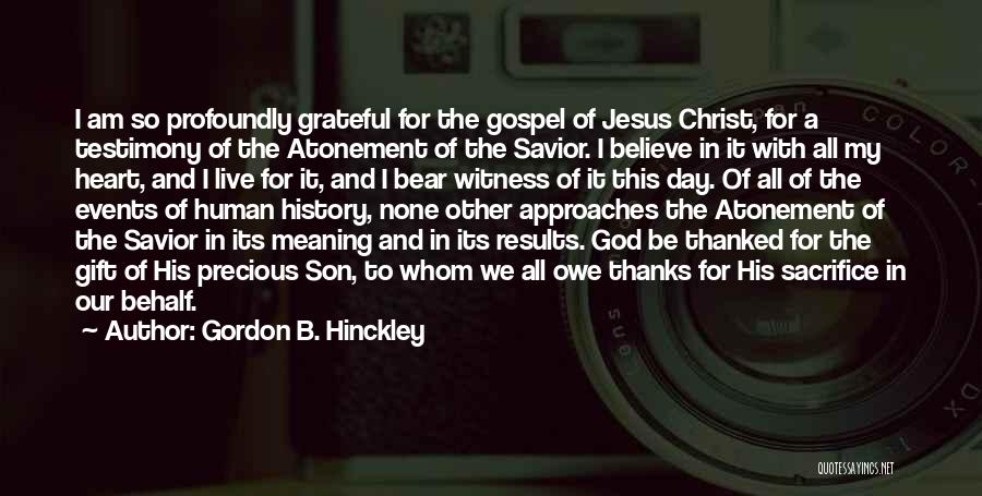 Gordon B. Hinckley Quotes: I Am So Profoundly Grateful For The Gospel Of Jesus Christ, For A Testimony Of The Atonement Of The Savior.