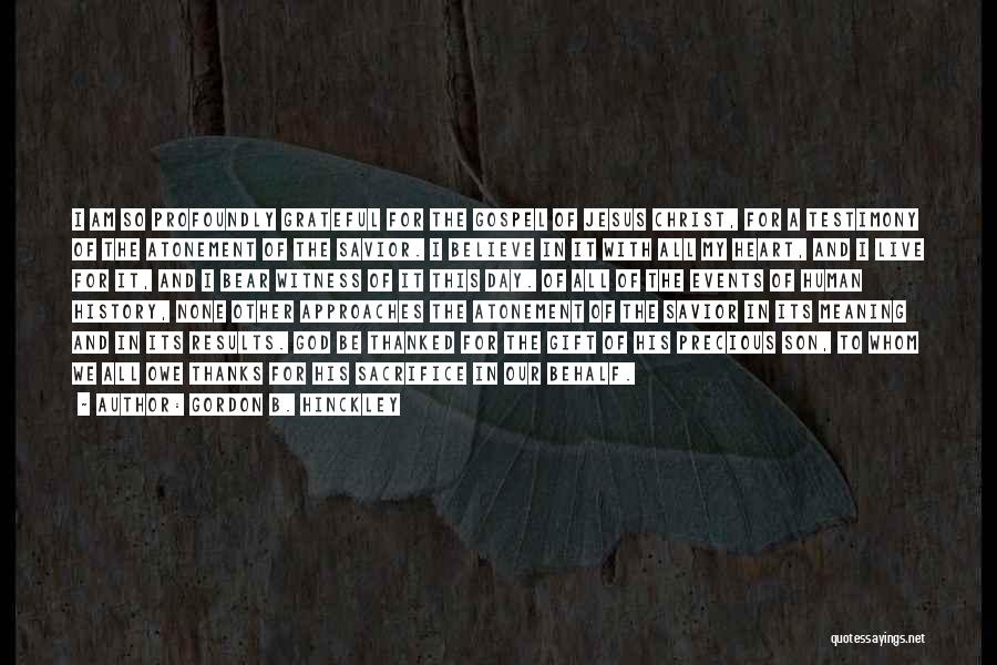 Gordon B. Hinckley Quotes: I Am So Profoundly Grateful For The Gospel Of Jesus Christ, For A Testimony Of The Atonement Of The Savior.