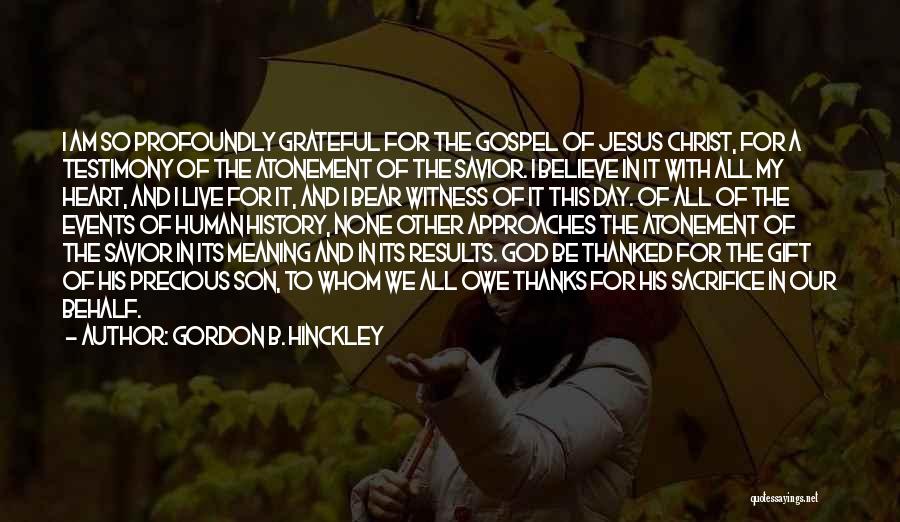 Gordon B. Hinckley Quotes: I Am So Profoundly Grateful For The Gospel Of Jesus Christ, For A Testimony Of The Atonement Of The Savior.