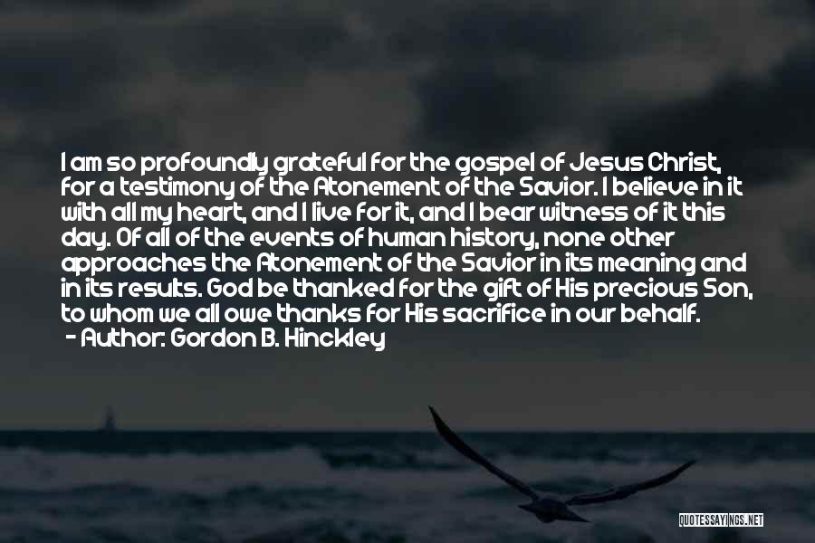 Gordon B. Hinckley Quotes: I Am So Profoundly Grateful For The Gospel Of Jesus Christ, For A Testimony Of The Atonement Of The Savior.