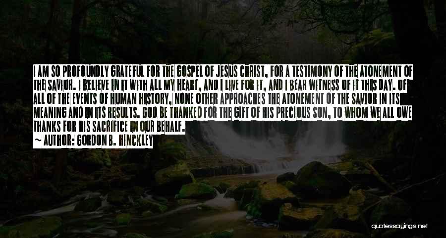 Gordon B. Hinckley Quotes: I Am So Profoundly Grateful For The Gospel Of Jesus Christ, For A Testimony Of The Atonement Of The Savior.