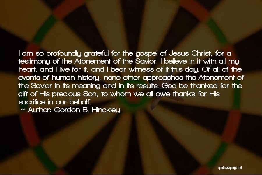 Gordon B. Hinckley Quotes: I Am So Profoundly Grateful For The Gospel Of Jesus Christ, For A Testimony Of The Atonement Of The Savior.