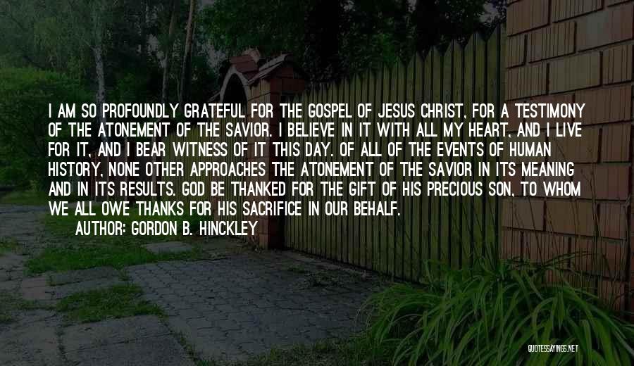 Gordon B. Hinckley Quotes: I Am So Profoundly Grateful For The Gospel Of Jesus Christ, For A Testimony Of The Atonement Of The Savior.