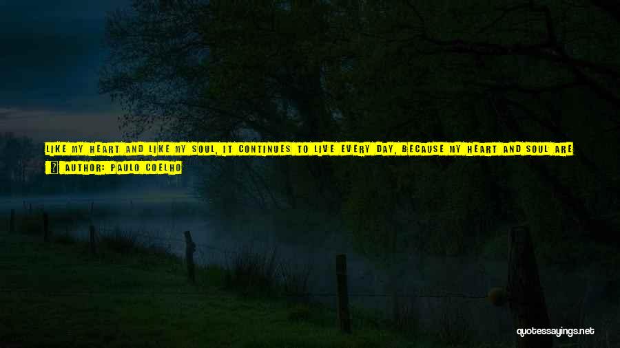 Paulo Coelho Quotes: Like My Heart And Like My Soul, It Continues To Live Every Day, Because My Heart And Soul Are In