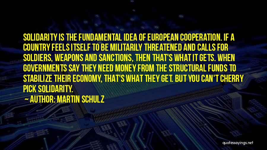 Martin Schulz Quotes: Solidarity Is The Fundamental Idea Of European Cooperation. If A Country Feels Itself To Be Militarily Threatened And Calls For