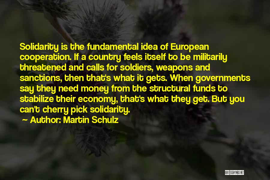 Martin Schulz Quotes: Solidarity Is The Fundamental Idea Of European Cooperation. If A Country Feels Itself To Be Militarily Threatened And Calls For