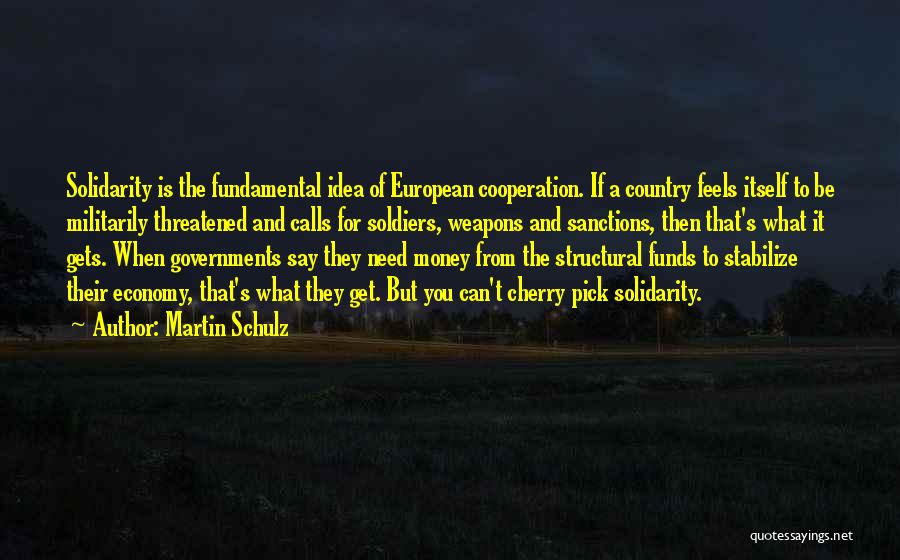 Martin Schulz Quotes: Solidarity Is The Fundamental Idea Of European Cooperation. If A Country Feels Itself To Be Militarily Threatened And Calls For