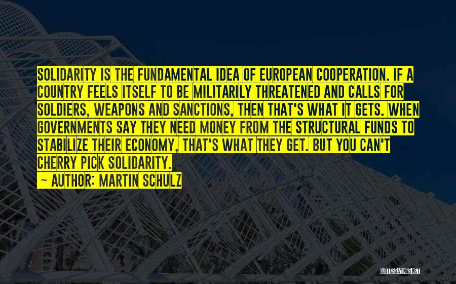 Martin Schulz Quotes: Solidarity Is The Fundamental Idea Of European Cooperation. If A Country Feels Itself To Be Militarily Threatened And Calls For