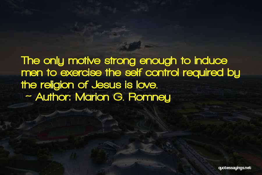 Marion G. Romney Quotes: The Only Motive Strong Enough To Induce Men To Exercise The Self Control Required By The Religion Of Jesus Is