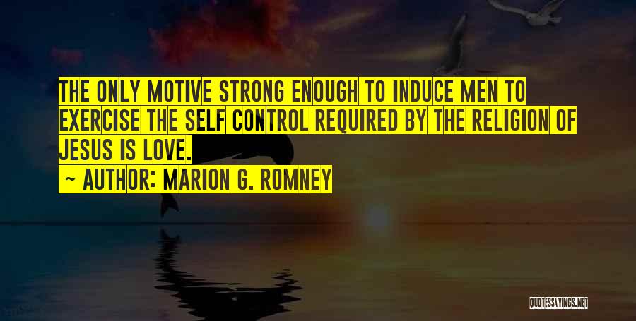 Marion G. Romney Quotes: The Only Motive Strong Enough To Induce Men To Exercise The Self Control Required By The Religion Of Jesus Is