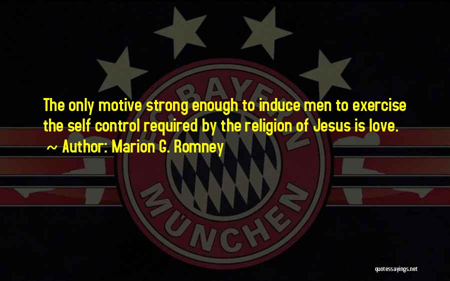 Marion G. Romney Quotes: The Only Motive Strong Enough To Induce Men To Exercise The Self Control Required By The Religion Of Jesus Is