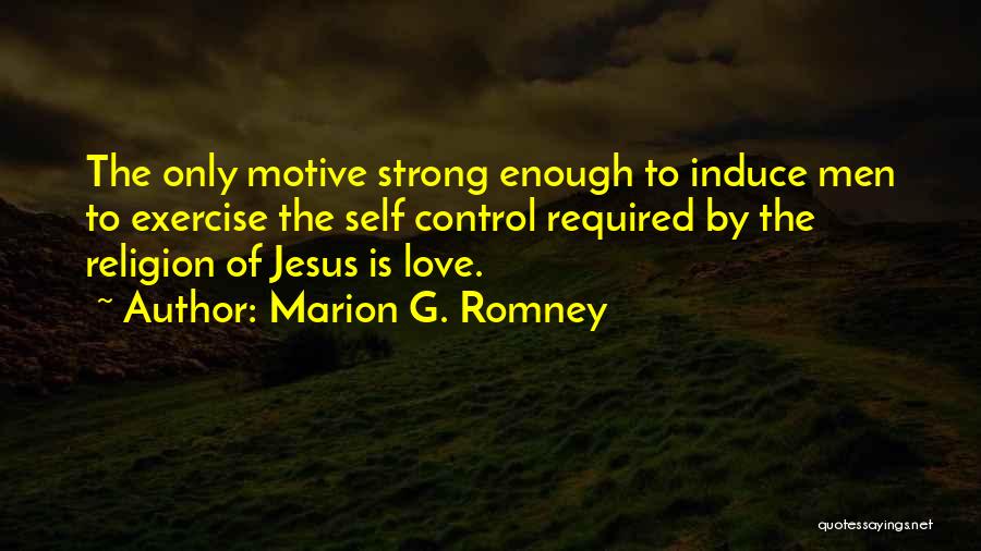 Marion G. Romney Quotes: The Only Motive Strong Enough To Induce Men To Exercise The Self Control Required By The Religion Of Jesus Is