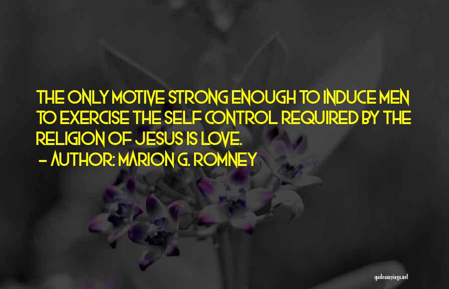 Marion G. Romney Quotes: The Only Motive Strong Enough To Induce Men To Exercise The Self Control Required By The Religion Of Jesus Is