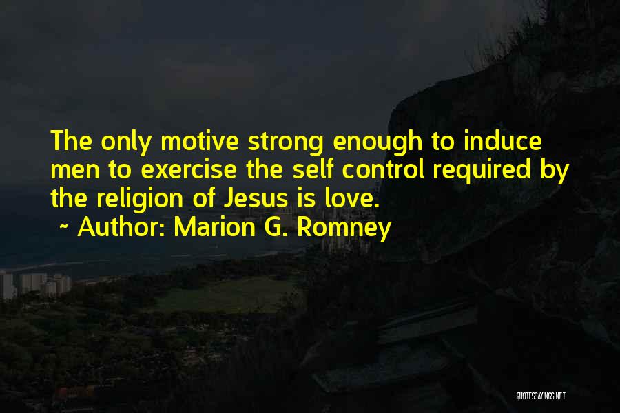 Marion G. Romney Quotes: The Only Motive Strong Enough To Induce Men To Exercise The Self Control Required By The Religion Of Jesus Is