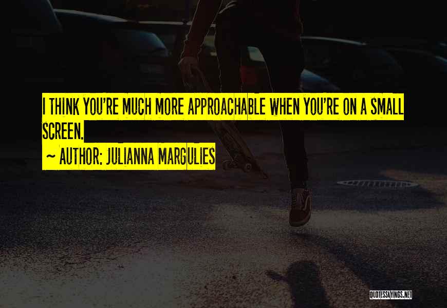 Julianna Margulies Quotes: I Think You're Much More Approachable When You're On A Small Screen.