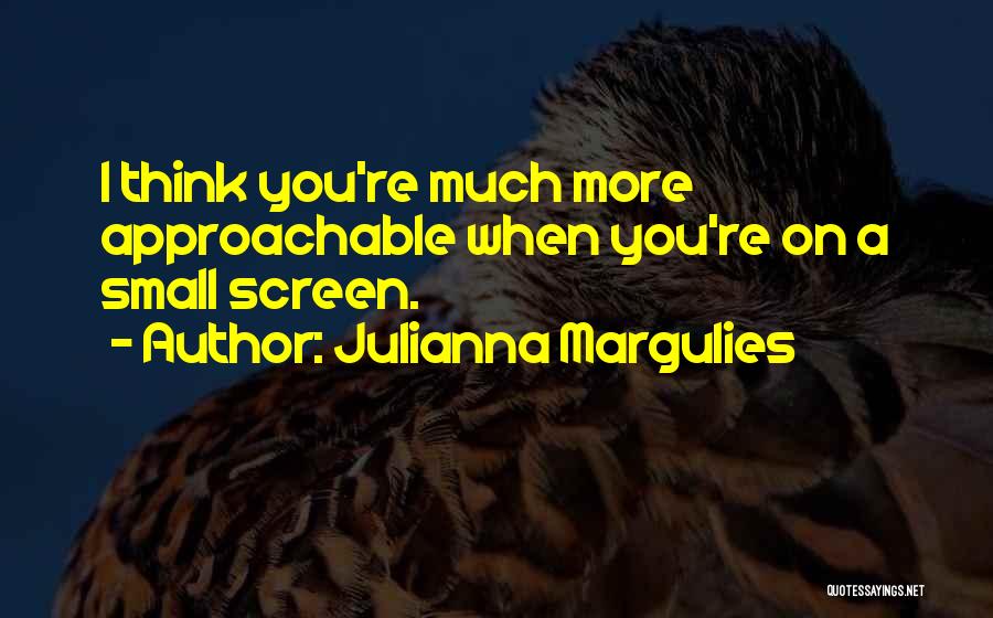 Julianna Margulies Quotes: I Think You're Much More Approachable When You're On A Small Screen.