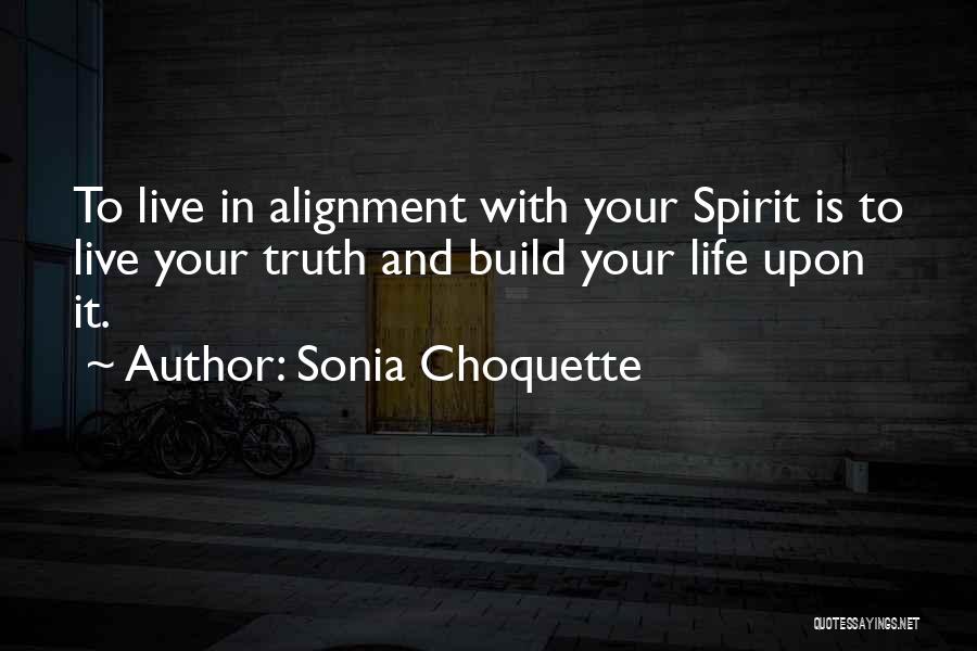 Sonia Choquette Quotes: To Live In Alignment With Your Spirit Is To Live Your Truth And Build Your Life Upon It.