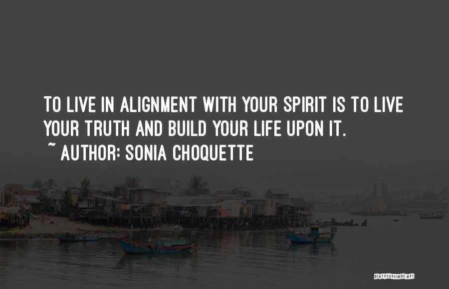 Sonia Choquette Quotes: To Live In Alignment With Your Spirit Is To Live Your Truth And Build Your Life Upon It.