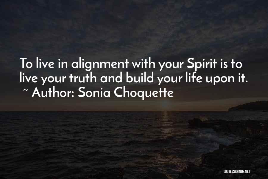 Sonia Choquette Quotes: To Live In Alignment With Your Spirit Is To Live Your Truth And Build Your Life Upon It.