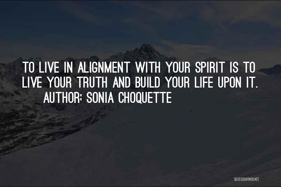 Sonia Choquette Quotes: To Live In Alignment With Your Spirit Is To Live Your Truth And Build Your Life Upon It.