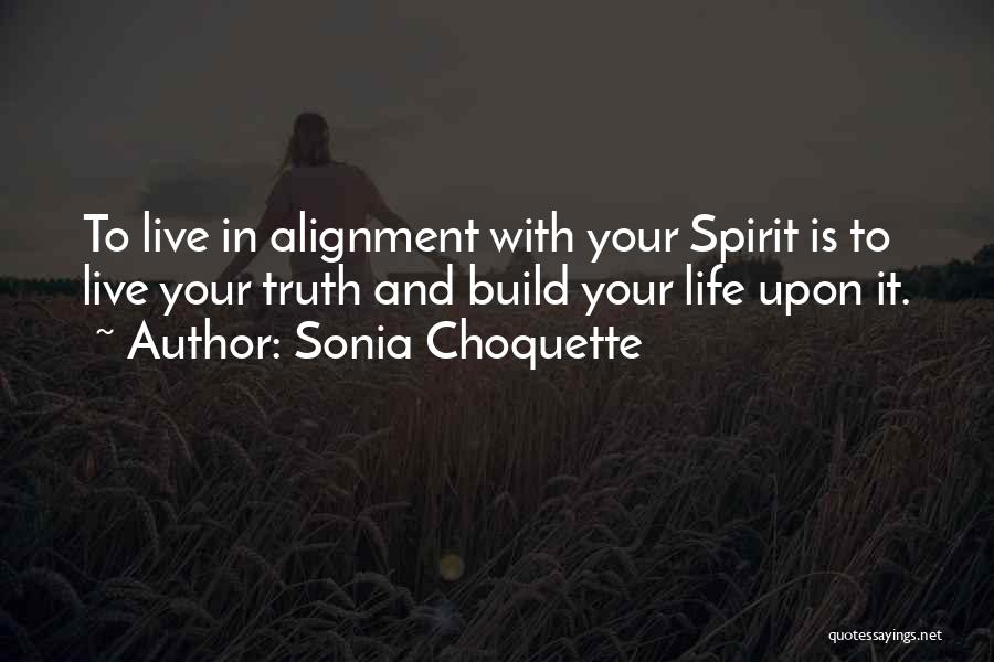 Sonia Choquette Quotes: To Live In Alignment With Your Spirit Is To Live Your Truth And Build Your Life Upon It.