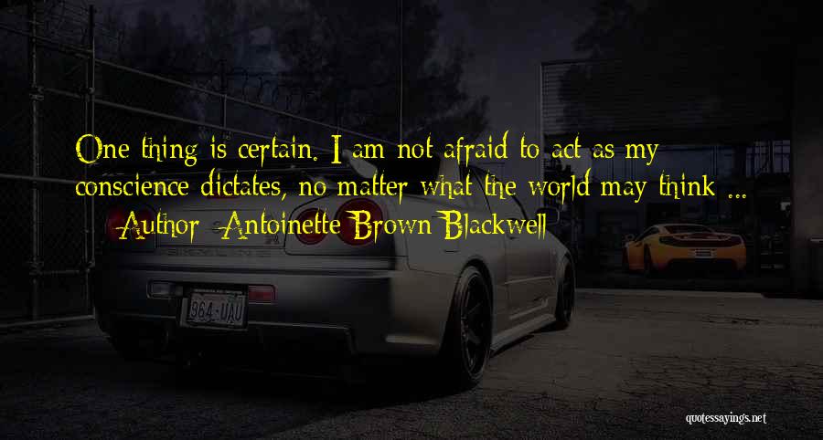 Antoinette Brown Blackwell Quotes: One Thing Is Certain. I Am Not Afraid To Act As My Conscience Dictates, No Matter What The World May