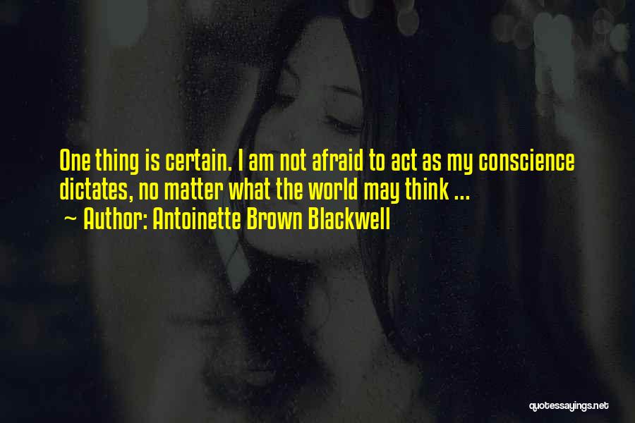 Antoinette Brown Blackwell Quotes: One Thing Is Certain. I Am Not Afraid To Act As My Conscience Dictates, No Matter What The World May