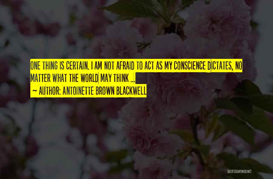 Antoinette Brown Blackwell Quotes: One Thing Is Certain. I Am Not Afraid To Act As My Conscience Dictates, No Matter What The World May