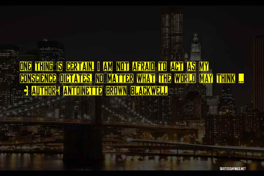 Antoinette Brown Blackwell Quotes: One Thing Is Certain. I Am Not Afraid To Act As My Conscience Dictates, No Matter What The World May