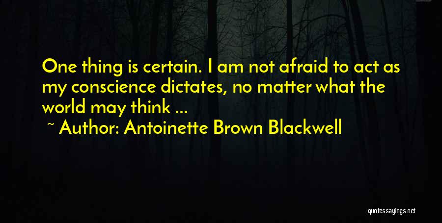 Antoinette Brown Blackwell Quotes: One Thing Is Certain. I Am Not Afraid To Act As My Conscience Dictates, No Matter What The World May