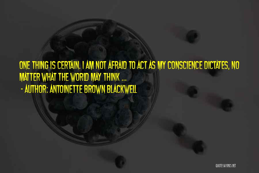 Antoinette Brown Blackwell Quotes: One Thing Is Certain. I Am Not Afraid To Act As My Conscience Dictates, No Matter What The World May