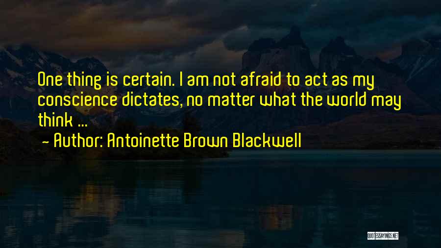 Antoinette Brown Blackwell Quotes: One Thing Is Certain. I Am Not Afraid To Act As My Conscience Dictates, No Matter What The World May