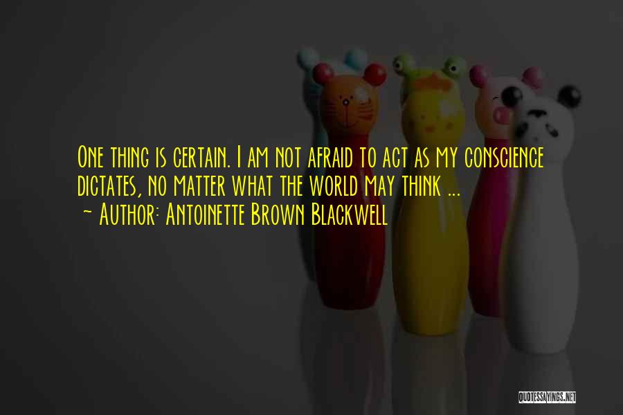 Antoinette Brown Blackwell Quotes: One Thing Is Certain. I Am Not Afraid To Act As My Conscience Dictates, No Matter What The World May