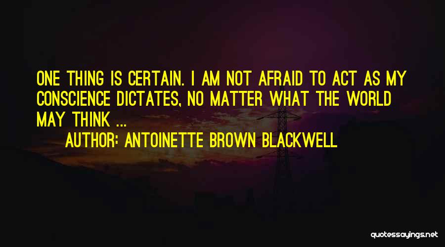 Antoinette Brown Blackwell Quotes: One Thing Is Certain. I Am Not Afraid To Act As My Conscience Dictates, No Matter What The World May