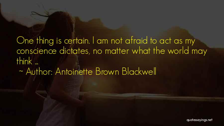 Antoinette Brown Blackwell Quotes: One Thing Is Certain. I Am Not Afraid To Act As My Conscience Dictates, No Matter What The World May