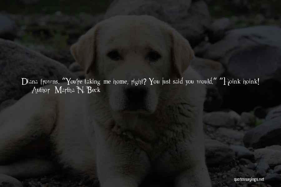 Martha N. Beck Quotes: Diana Frowns. You're Taking Me Home, Right? You Just Said You Would. Hoink Hoink! Of Course, Piglet. But I Meant