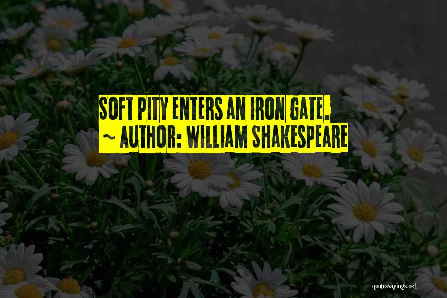 William Shakespeare Quotes: Soft Pity Enters An Iron Gate.