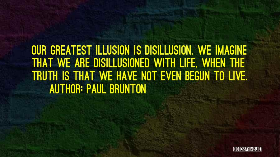 Paul Brunton Quotes: Our Greatest Illusion Is Disillusion. We Imagine That We Are Disillusioned With Life, When The Truth Is That We Have
