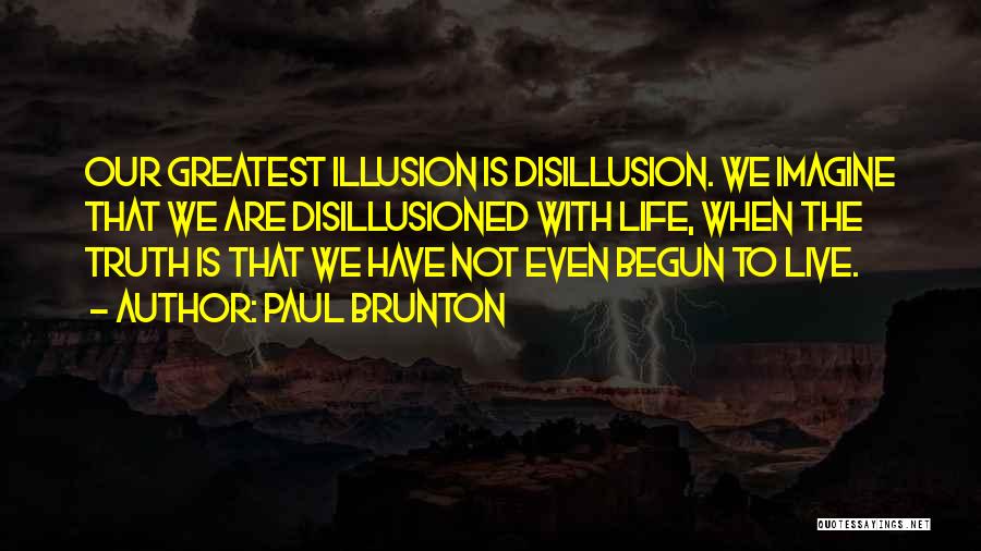 Paul Brunton Quotes: Our Greatest Illusion Is Disillusion. We Imagine That We Are Disillusioned With Life, When The Truth Is That We Have