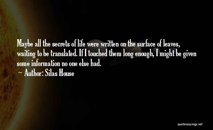 Silas House Quotes: Maybe All The Secrets Of Life Were Written On The Surface Of Leaves, Waiting To Be Translated. If I Touched