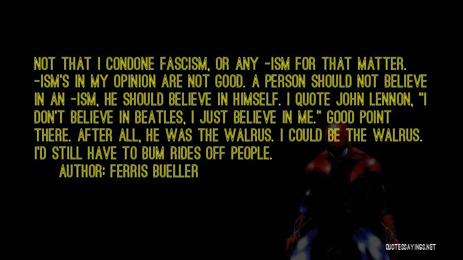 Ferris Bueller Quotes: Not That I Condone Fascism, Or Any -ism For That Matter. -ism's In My Opinion Are Not Good. A Person