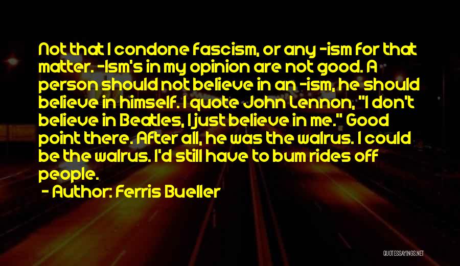 Ferris Bueller Quotes: Not That I Condone Fascism, Or Any -ism For That Matter. -ism's In My Opinion Are Not Good. A Person