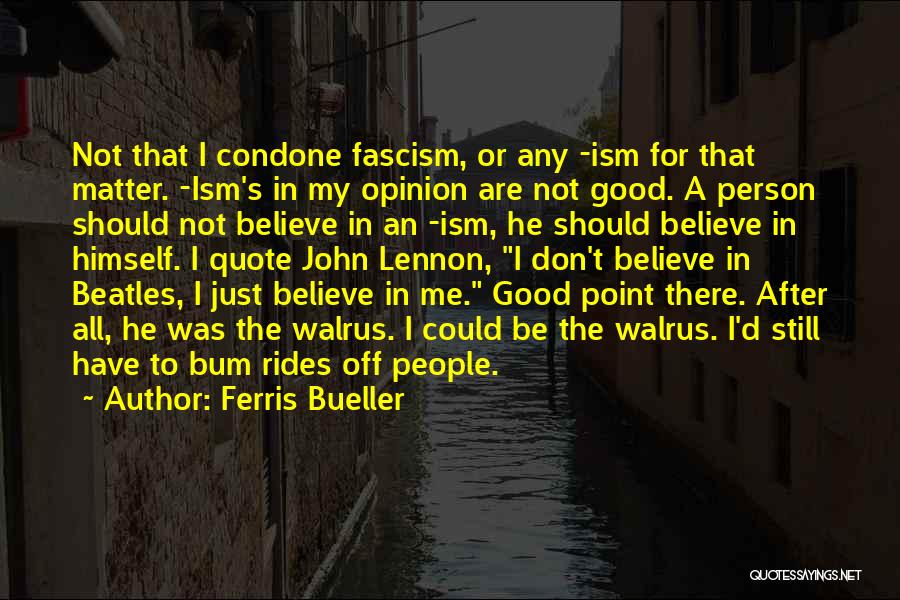 Ferris Bueller Quotes: Not That I Condone Fascism, Or Any -ism For That Matter. -ism's In My Opinion Are Not Good. A Person